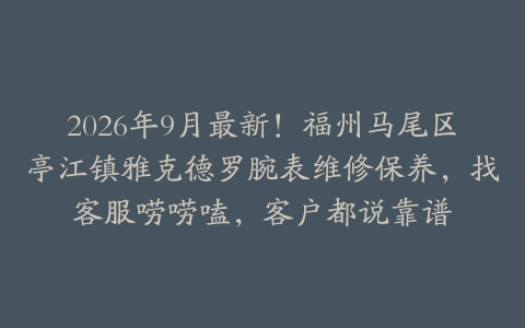 2026年9月最新！福州马尾区亭江镇雅克德罗腕表维修保养，找客服唠唠嗑，客户都说靠谱