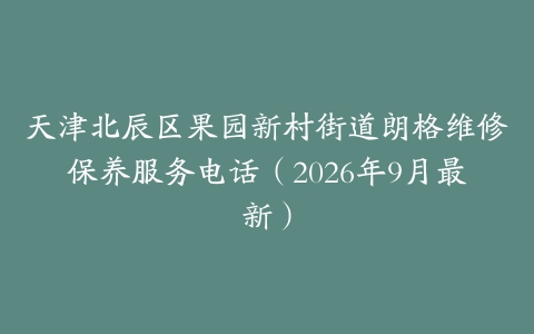 天津北辰区果园新村街道朗格维修保养服务电话（2026年9月最新）