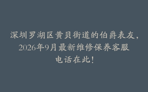 深圳罗湖区黄贝街道的伯爵表友，2026年9月最新维修保养客服电话在此！