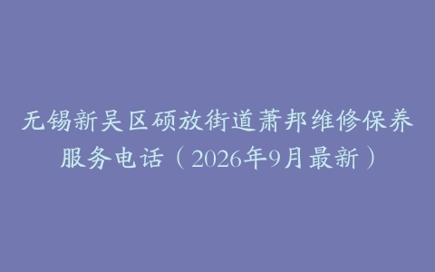 无锡新吴区硕放街道萧邦维修保养服务电话（2026年9月最新）
