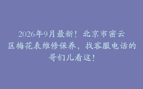 2026年9月最新!北京市密云区梅花表维修保养,找客服电话的哥们儿看这!
