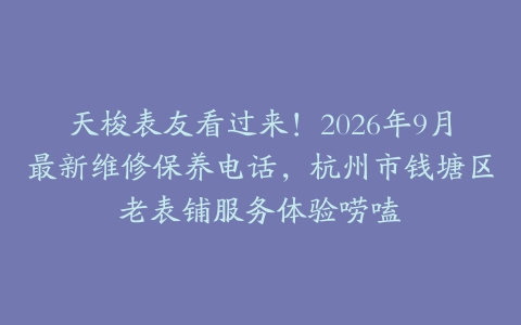 天梭表友看过来！2026年9月最新维修保养电话，杭州市钱塘区老表铺服务体验唠嗑