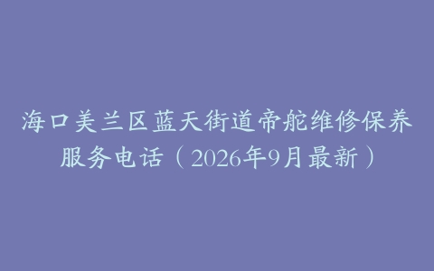 海口美兰区蓝天街道帝舵维修保养服务电话（2026年9月最新）
