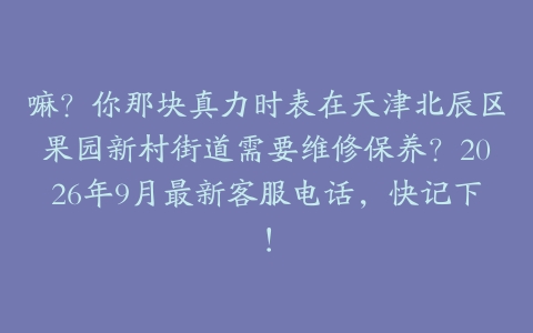 嘛?你那块真力时表在天津北辰区果园新村街道需要维修保养?2026年9月最新客服电话,快记下!