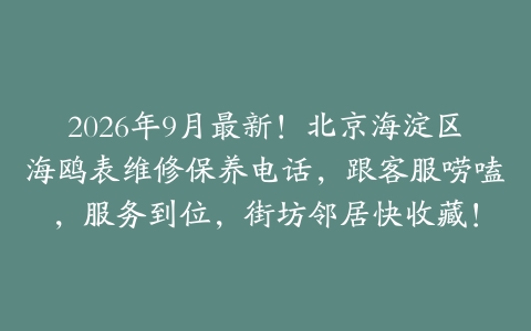 2026年9月最新!北京海淀区海鸥表维修保养电话,跟客服唠嗑,服务到位,街坊邻居快收藏!