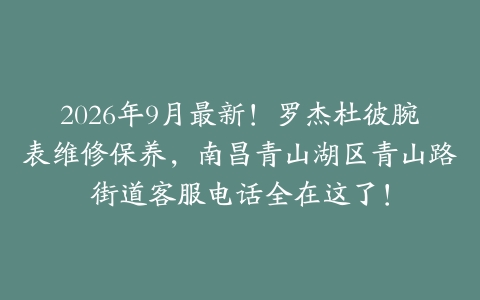 2026年9月最新！罗杰杜彼腕表维修保养，南昌青山湖区青山路街道客服电话全在这了！