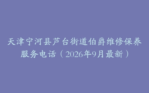 天津宁河县芦台街道伯爵维修保养服务电话（2026年9月最新）