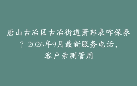 唐山古冶区古冶街道萧邦表咋保养？2026年9月最新服务电话，客户亲测管用