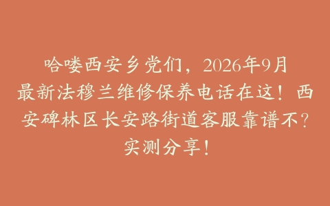 哈喽西安乡党们，2026年9月最新法穆兰维修保养电话在这！西安碑林区长安路街道客服靠谱不？实测分享！