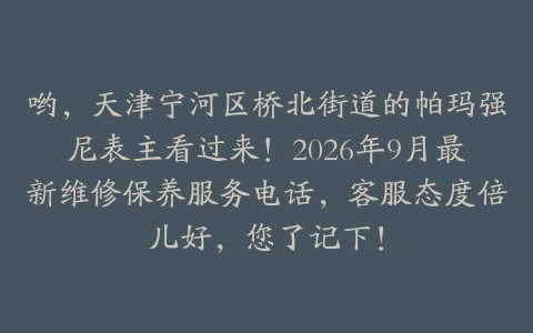 哟，天津宁河区桥北街道的帕玛强尼表主看过来！2026年9月最新维修保养服务电话，客服态度倍儿好，您了记下！