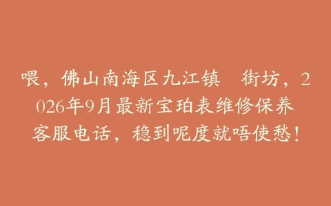 喂，佛山南海区九江镇嘅街坊，2026年9月最新宝珀表维修保养客服电话，稳到呢度就唔使愁！