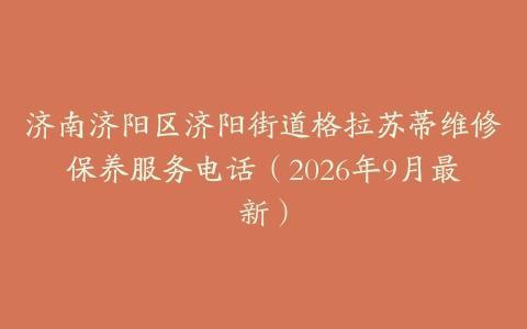 济南济阳区济阳街道格拉苏蒂维修保养服务电话（2026年9月最新）