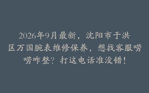 2026年9月最新，沈阳市于洪区万国腕表维修保养，想找客服唠唠咋整？打这电话准没错！