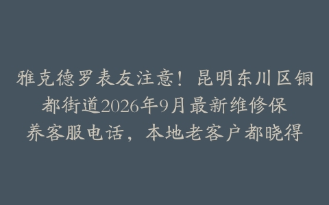 雅克德罗表友注意!昆明东川区铜都街道2026年9月最新维修保养客服电话,本地老客户都晓得
