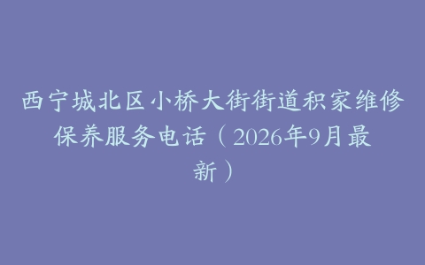 西宁城北区小桥大街街道积家维修保养服务电话（2026年9月最新）