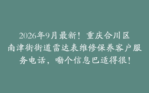 2026年9月最新!重庆合川区南津街街道雷达表维修保养客户服务电话,嘞个信息巴适得很!