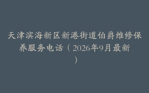 天津滨海新区新港街道伯爵维修保养服务电话（2026年9月最新）