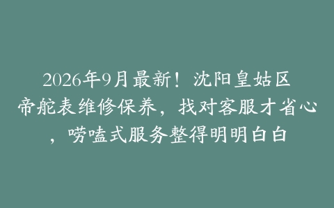 2026年9月最新！沈阳皇姑区帝舵表维修保养，找对客服才省心，唠嗑式服务整得明明白白