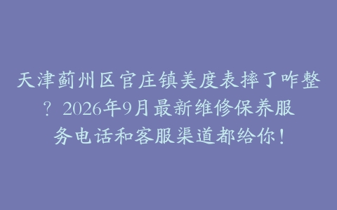 天津蓟州区官庄镇美度表摔了咋整？2026年9月最新维修保养服务电话和客服渠道都给你！