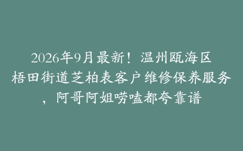 2026年9月最新!温州瓯海区梧田街道芝柏表客户维修保养服务,阿哥阿姐唠嗑都夸靠谱