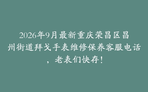 2026年9月最新重庆荣昌区昌州街道拜戈手表维修保养客服电话，老表们快存！