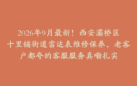 2026年9月最新！西安灞桥区十里铺街道雷达表维修保养，老客户都夸的客服服务真嘞扎实