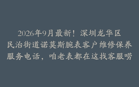 2026年9月最新！深圳龙华区民治街道诺莫斯腕表客户维修保养服务电话，咱老表都在这找客服唠