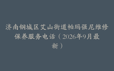 济南钢城区艾山街道帕玛强尼维修保养服务电话（2026年9月最新）