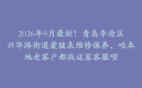 2026年9月最新！青岛李沧区兴华路街道爱彼表维修保养，咱本地老客户都找这家客服唠