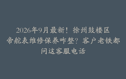 2026年9月最新！徐州鼓楼区帝舵表维修保养咋整？客户老铁都问这客服电话