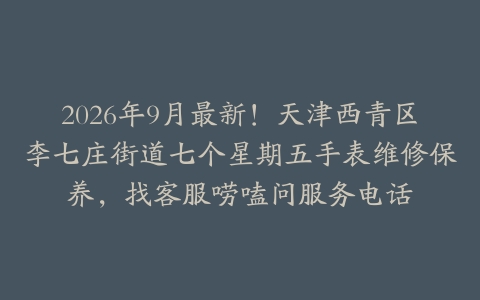 2026年9月最新！天津西青区李七庄街道七个星期五手表维修保养，找客服唠嗑问服务电话