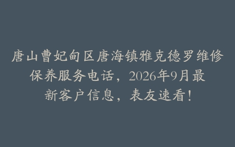 唐山曹妃甸区唐海镇雅克德罗维修保养服务电话，2026年9月最新客户信息，表友速看！