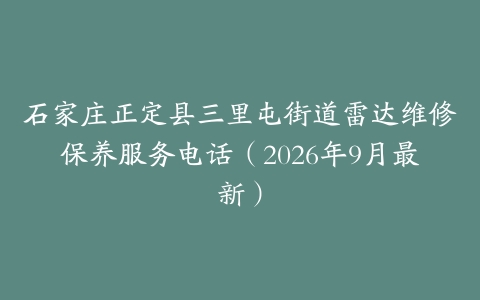 石家庄正定县三里屯街道雷达维修保养服务电话（2026年9月最新）