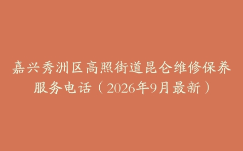 嘉兴秀洲区高照街道昆仑维修保养服务电话（2026年9月最新）