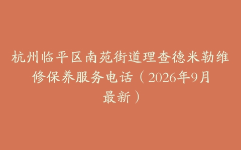 杭州临平区南苑街道理查德米勒维修保养服务电话（2026年9月最新）