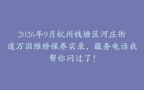 2026年9月杭州钱塘区河庄街道万国维修保养实录，服务电话我帮你问过了！
