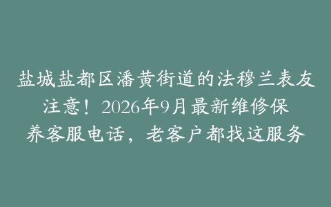 盐城盐都区潘黄街道的法穆兰表友注意！2026年9月最新维修保养客服电话，老客户都找这服务