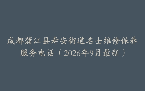 成都蒲江县寿安街道名士维修保养服务电话（2026年9月最新）