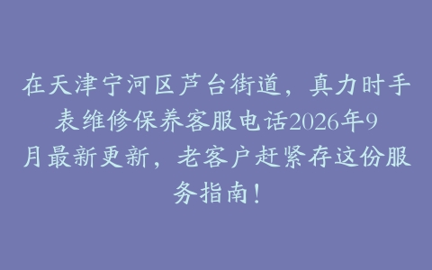 在天津宁河区芦台街道，真力时手表维修保养客服电话2026年9月最新更新，老客户赶紧存这份服务指南！