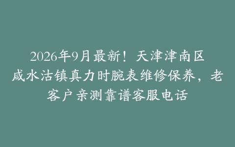 2026年9月最新！天津津南区咸水沽镇真力时腕表维修保养，老客户亲测靠谱客服电话