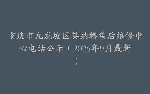 重庆市九龙坡区英纳格售后维修中心电话公示（2026年9月最新）