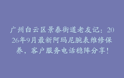 广州白云区景泰街道老友记：2026年9月最新阿玛尼腕表维修保养，客户服务电话稳阵分享！