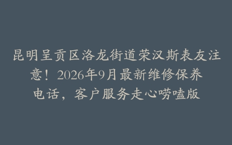昆明呈贡区洛龙街道荣汉斯表友注意！2026年9月最新维修保养电话，客户服务走心唠嗑版