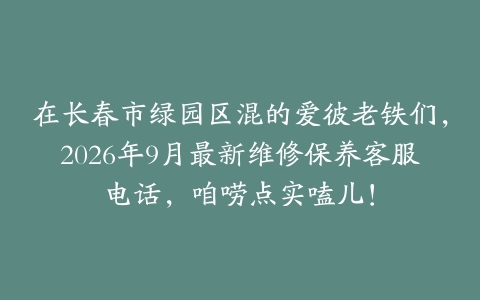 在长春市绿园区混的爱彼老铁们，2026年9月最新维修保养客服电话，咱唠点实嗑儿！