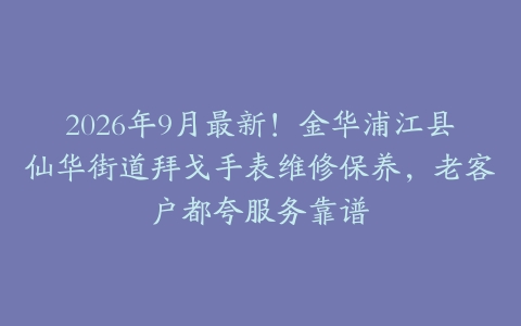 2026年9月最新！金华浦江县仙华街道拜戈手表维修保养，老客户都夸服务靠谱