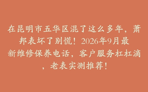 在昆明市五华区混了这么多年，萧邦表坏了别慌！2026年9月最新维修保养电话，客户服务杠杠滴，老表实测推荐！