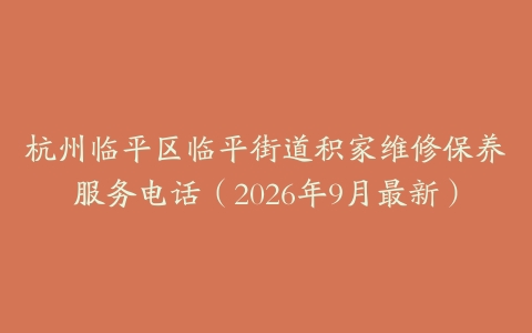 杭州临平区临平街道积家维修保养服务电话（2026年9月最新）