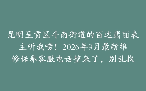 昆明呈贡区斗南街道的百达翡丽表主听我唠！2026年9月最新维修保养客服电话整来了，别乱找