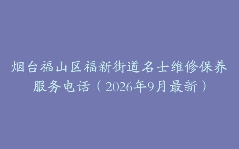 烟台福山区福新街道名士维修保养服务电话（2026年9月最新）