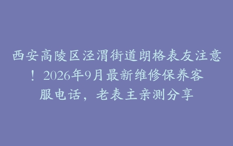 西安高陵区泾渭街道朗格表友注意！2026年9月最新维修保养客服电话，老表主亲测分享